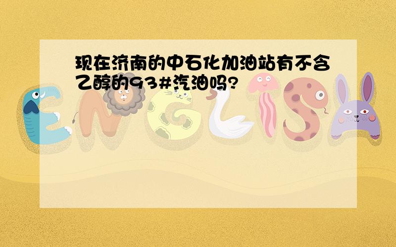 现在济南的中石化加油站有不含乙醇的93#汽油吗?