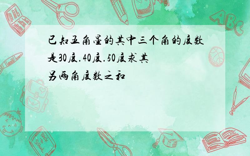 已知五角星的其中三个角的度数是30度.40度.50度求其另两角度数之和