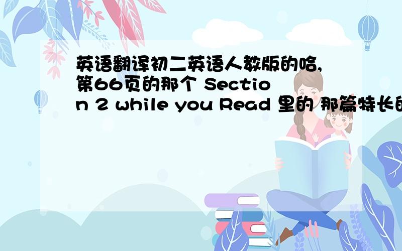 英语翻译初二英语人教版的哈,第66页的那个 Section 2 while you Read 里的 那篇特长的文章~求翻