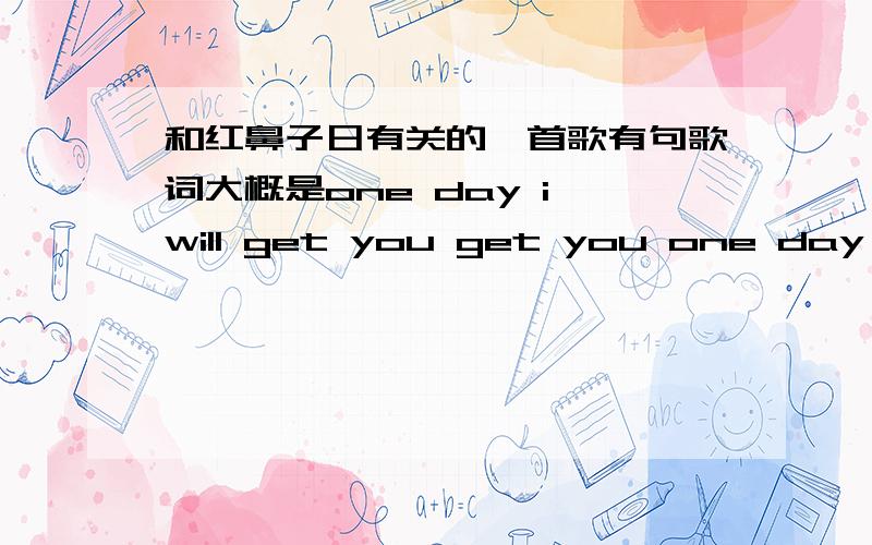 和红鼻子日有关的一首歌有句歌词大概是one day i will get you get you one day