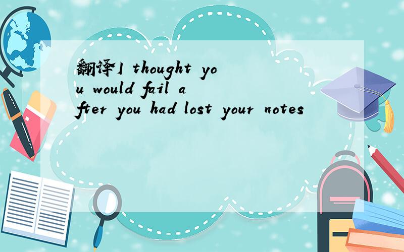 翻译I thought you would fail after you had lost your notes