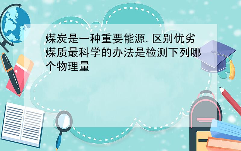 煤炭是一种重要能源.区别优劣煤质最科学的办法是检测下列哪个物理量