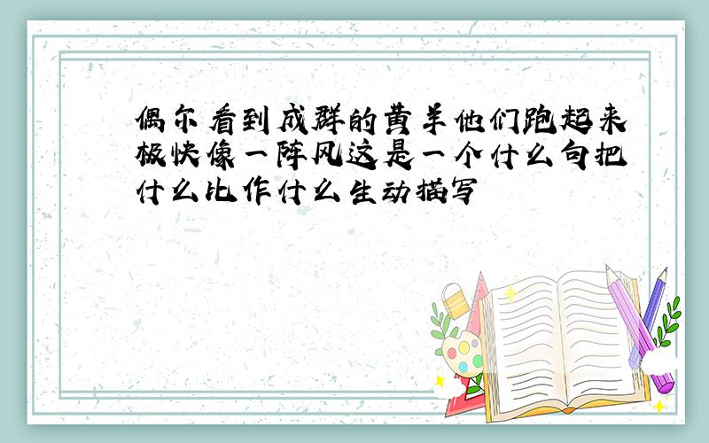 偶尔看到成群的黄羊他们跑起来极快像一阵风这是一个什么句把什么比作什么生动描写