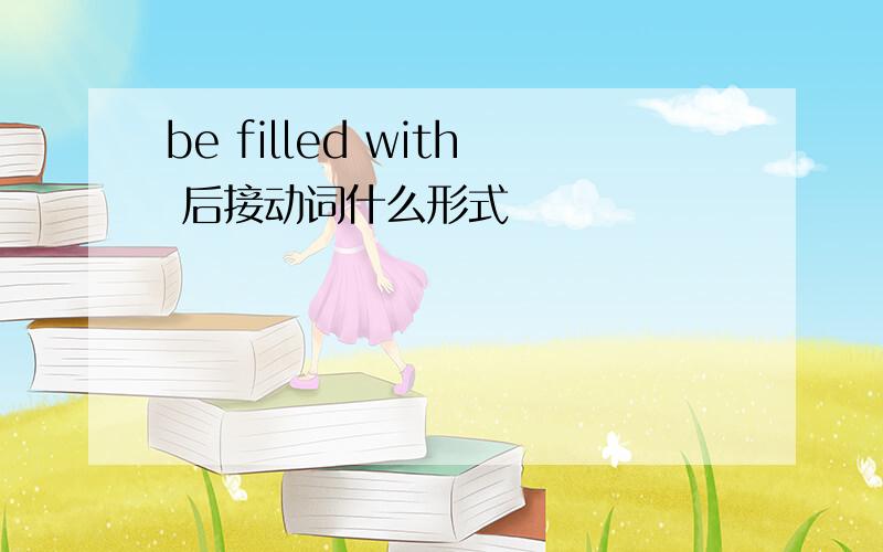 be filled with 后接动词什么形式