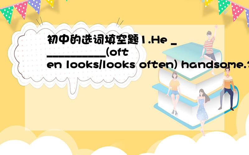 初中的选词填空题1.He ___________(often looks/looks often) handsome.2