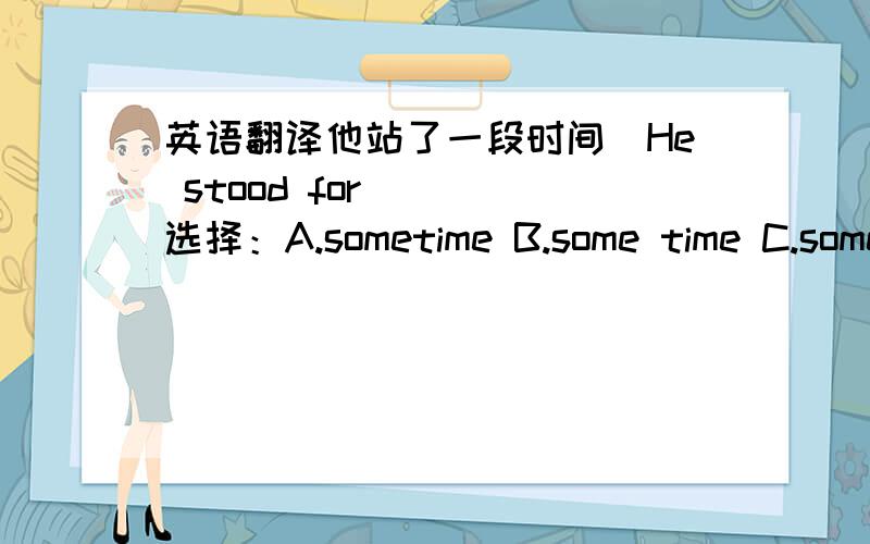 英语翻译他站了一段时间．He stood for____选择：A.sometime B.some time C.some