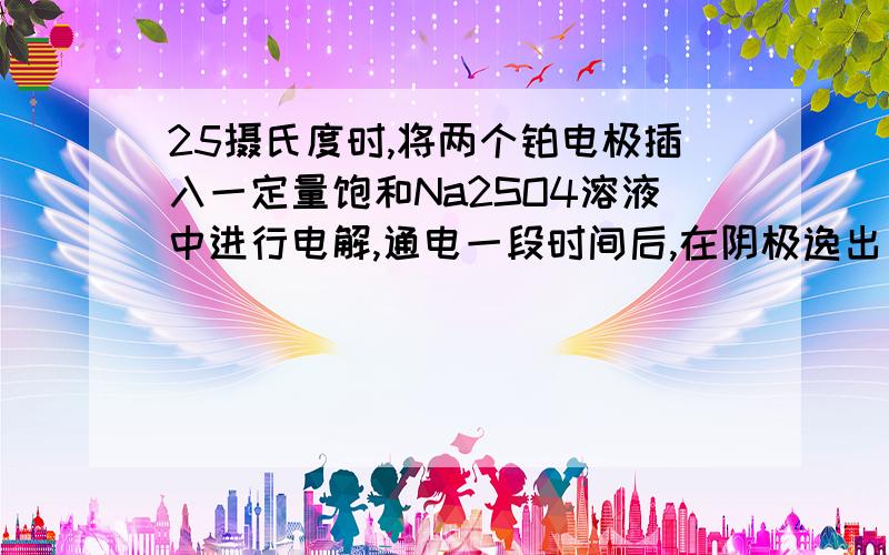 25摄氏度时,将两个铂电极插入一定量饱和Na2SO4溶液中进行电解,通电一段时间后,在阴极逸出 a mol气体,同时有W