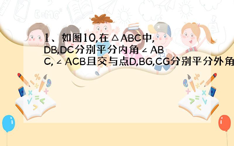 1、如图10,在△ABC中,DB,DC分别平分内角∠ABC,∠ACB且交与点D,BG,CG分别平分外角∠CBE,∠BCF