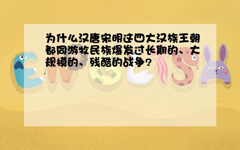 为什么汉唐宋明这四大汉族王朝都同游牧民族爆发过长期的、大规模的、残酷的战争?