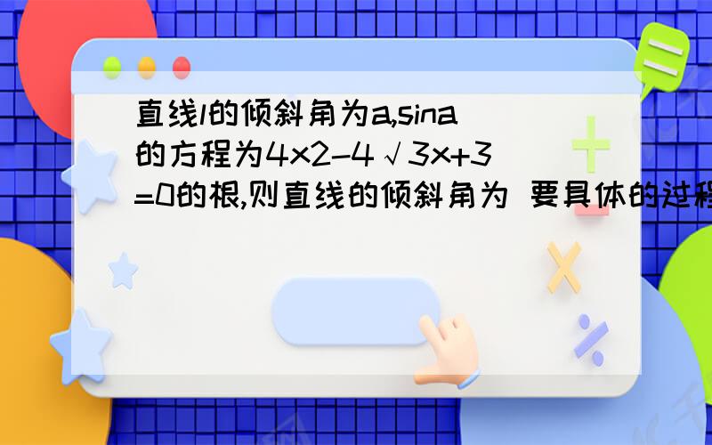 直线l的倾斜角为a,sina的方程为4x2-4√3x+3=0的根,则直线的倾斜角为 要具体的过程