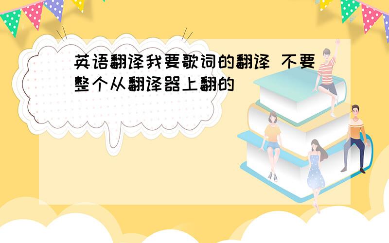 英语翻译我要歌词的翻译 不要整个从翻译器上翻的