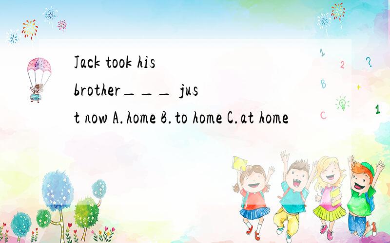 Jack took his brother___ just now A.home B.to home C.at home