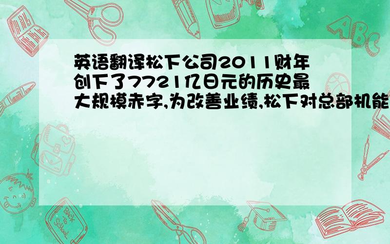 英语翻译松下公司2011财年创下了7721亿日元的历史最大规模赤字,为改善业绩,松下对总部机能进行了全新改革.松下特别新