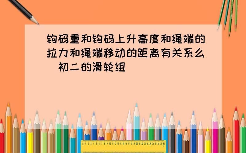 钩码重和钩码上升高度和绳端的拉力和绳端移动的距离有关系么（初二的滑轮组）