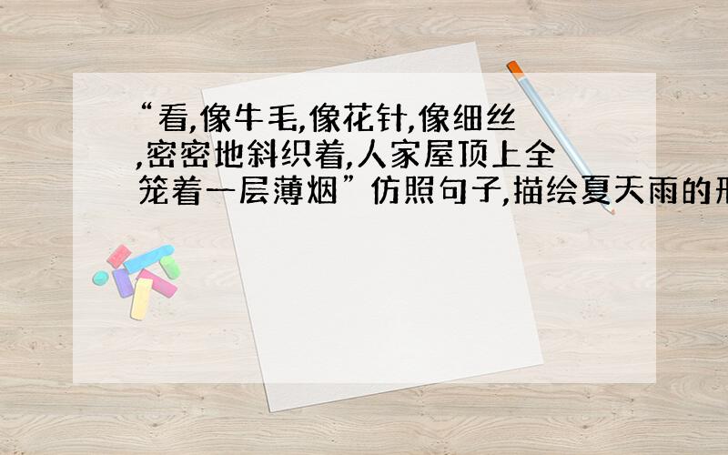 “看,像牛毛,像花针,像细丝,密密地斜织着,人家屋顶上全笼着一层薄烟” 仿照句子,描绘夏天雨的形象.