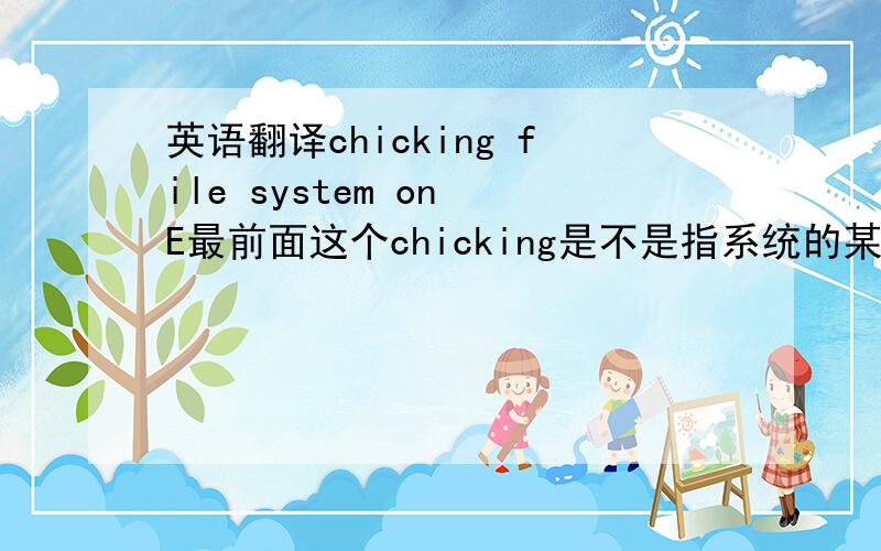 英语翻译chicking file system on E最前面这个chicking是不是指系统的某个文件名呢?