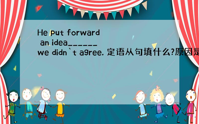 He put forward an idea______we didn`t agree. 定语从句填什么?原因是什么?