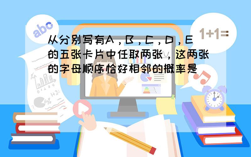 从分别写有A，B，C，D，E的五张卡片中任取两张，这两张的字母顺序恰好相邻的概率是（　　）