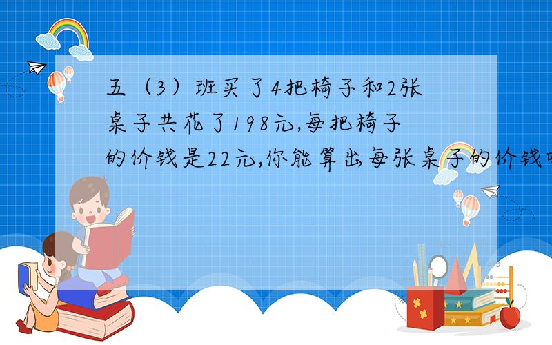 五（3）班买了4把椅子和2张桌子共花了198元,每把椅子的价钱是22元,你能算出每张桌子的价钱吗?