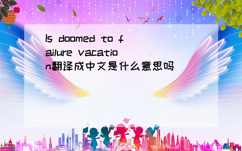 Is doomed to failure vacation翻译成中文是什么意思吗