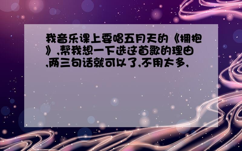 我音乐课上要唱五月天的《拥抱》,帮我想一下选这首歌的理由,两三句话就可以了,不用太多,