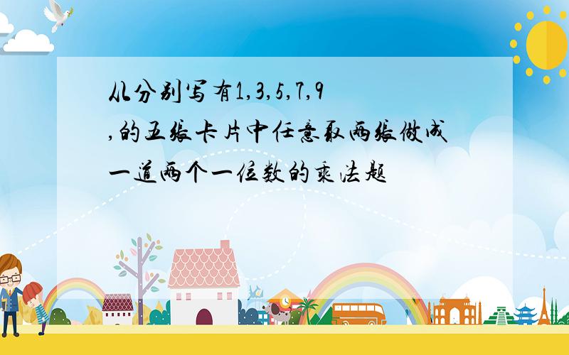 从分别写有1,3,5,7,9,的五张卡片中任意取两张做成一道两个一位数的乘法题