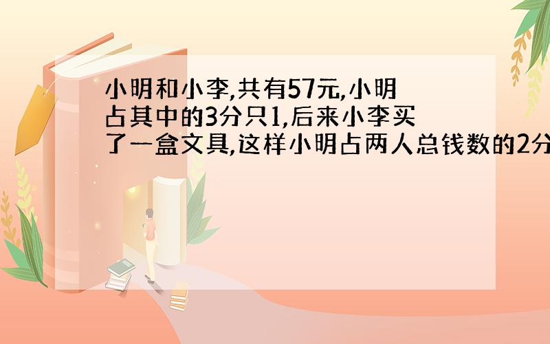 小明和小李,共有57元,小明占其中的3分只1,后来小李买了一盒文具,这样小明占两人总钱数的2分之1,这盒文具多少?