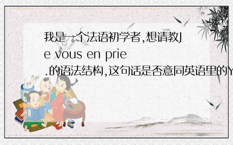 我是一个法语初学者,想请教Je vous en prie.的语法结构,这句话是否意同英语里的You are welcom