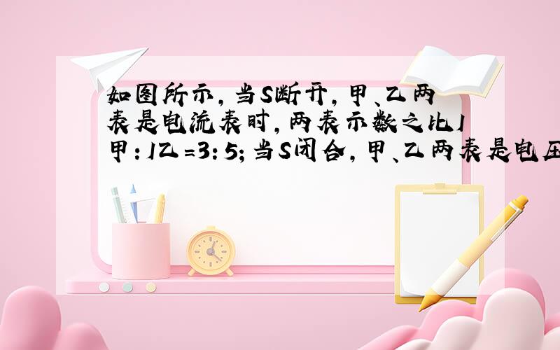 如图所示，当S断开，甲、乙两表是电流表时，两表示数之比I甲：I乙=3：5；当S闭合，甲、乙两表是电压表时（　　）