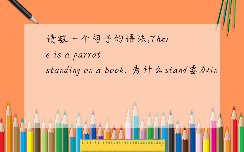 请教一个句子的语法,There is a parrot standing on a book. 为什么stand要加in