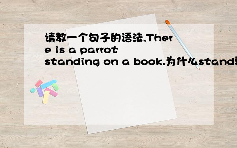 请教一个句子的语法,There is a parrot standing on a book.为什么stand要加ing