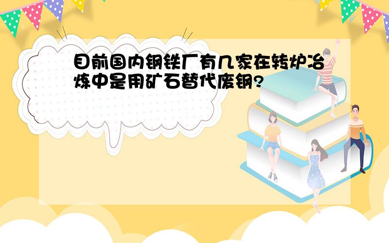 目前国内钢铁厂有几家在转炉冶炼中是用矿石替代废钢?