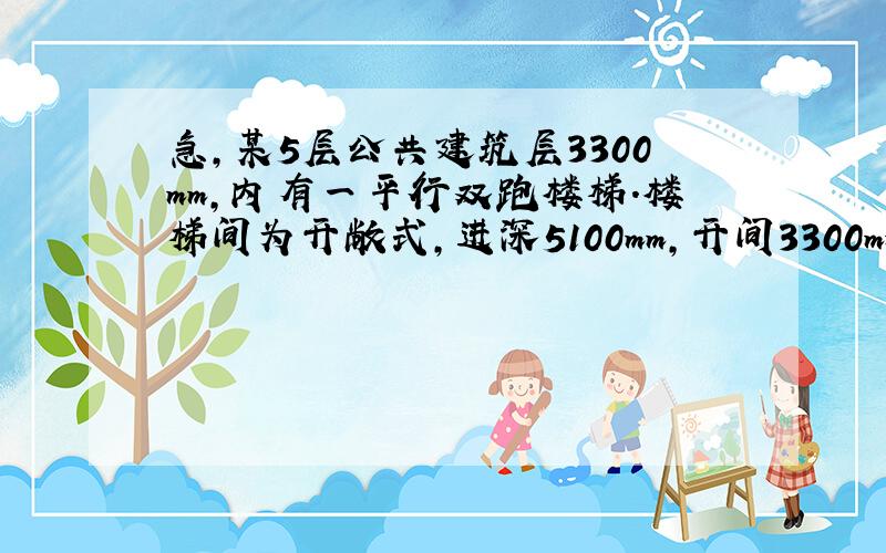 急,某5层公共建筑层3300mm,内有一平行双跑楼梯.楼梯间为开敞式,进深5100mm,开间3300mm,试设