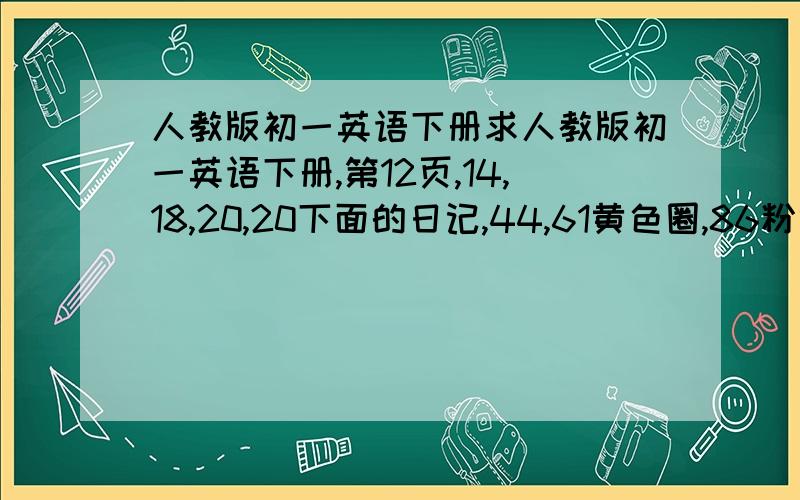 人教版初一英语下册求人教版初一英语下册,第12页,14,18,20,20下面的日记,44,61黄色圈,86粉红色圈的文章