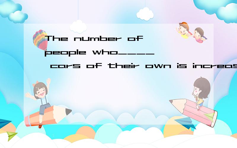 The number of people who____ cars of their own is increasing