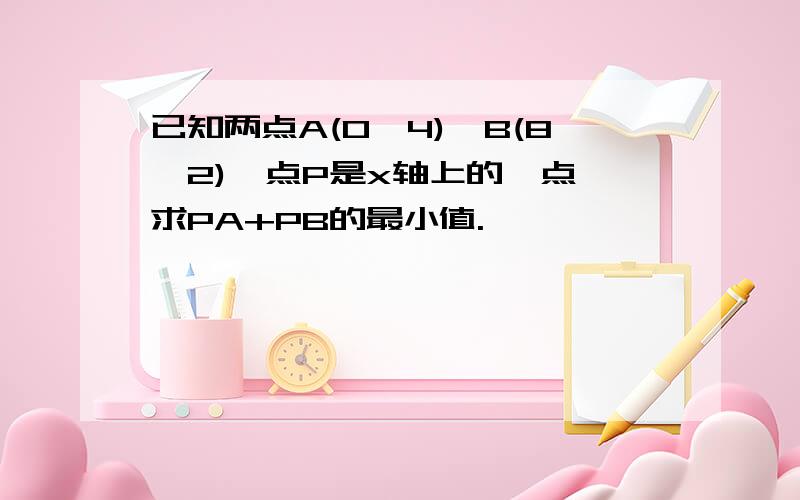 已知两点A(0,4),B(8,2),点P是x轴上的一点,求PA+PB的最小值.