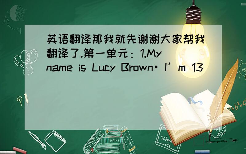 英语翻译那我就先谢谢大家帮我翻译了.第一单元：1.My name is Lucy Brown• I’m 13