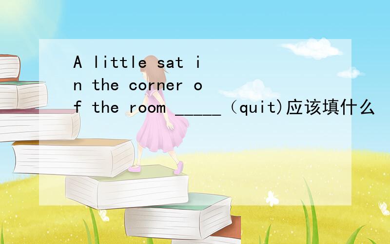 A little sat in the corner of the room _____（quit)应该填什么