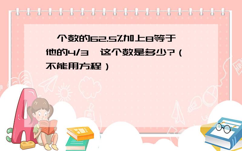 一个数的62.5%加上8等于他的4/3,这个数是多少?（不能用方程）