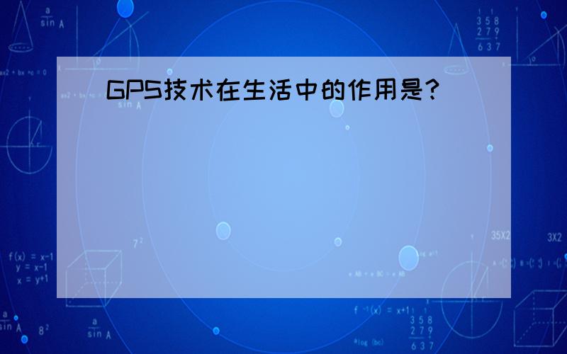 GPS技术在生活中的作用是?