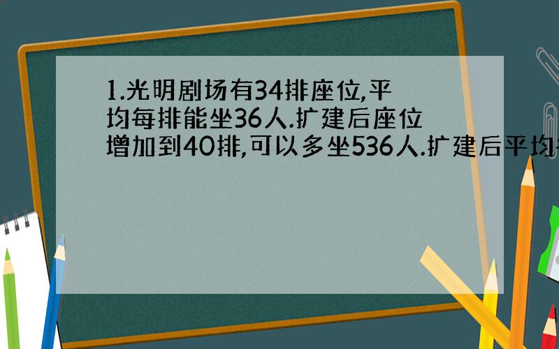 1.光明剧场有34排座位,平均每排能坐36人.扩建后座位增加到40排,可以多坐536人.扩建后平均每排可做多少人?