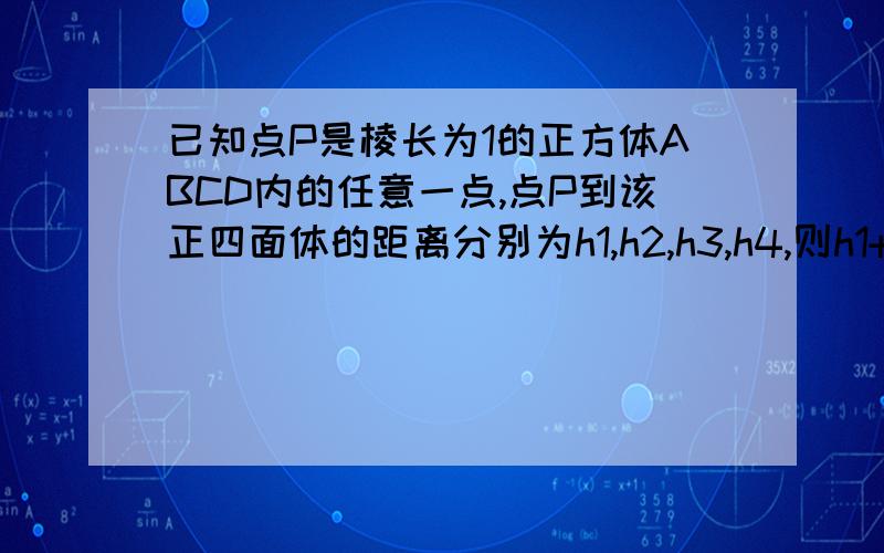 已知点P是棱长为1的正方体ABCD内的任意一点,点P到该正四面体的距离分别为h1,h2,h3,h4,则h1+h2+h3+