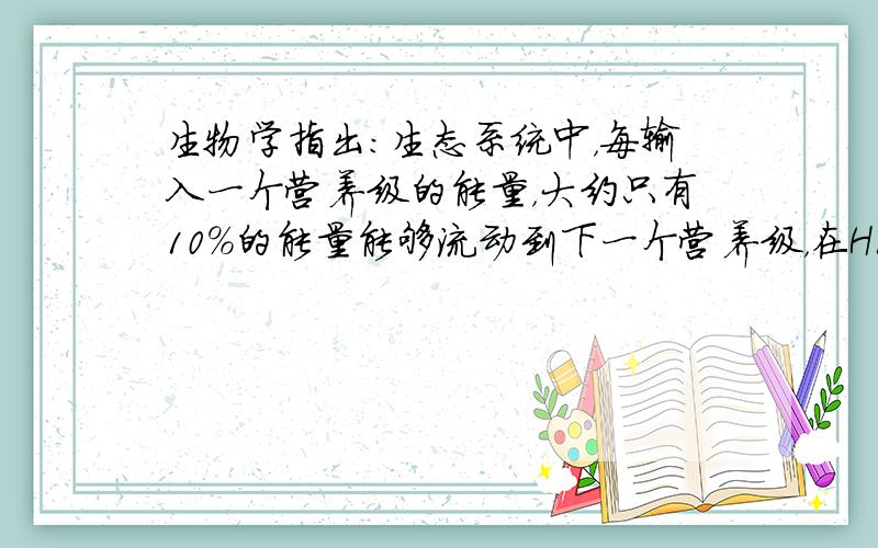 生物学指出：生态系统中，每输入一个营养级的能量，大约只有10%的能量能够流动到下一个营养级，在H1——H2——H3——H