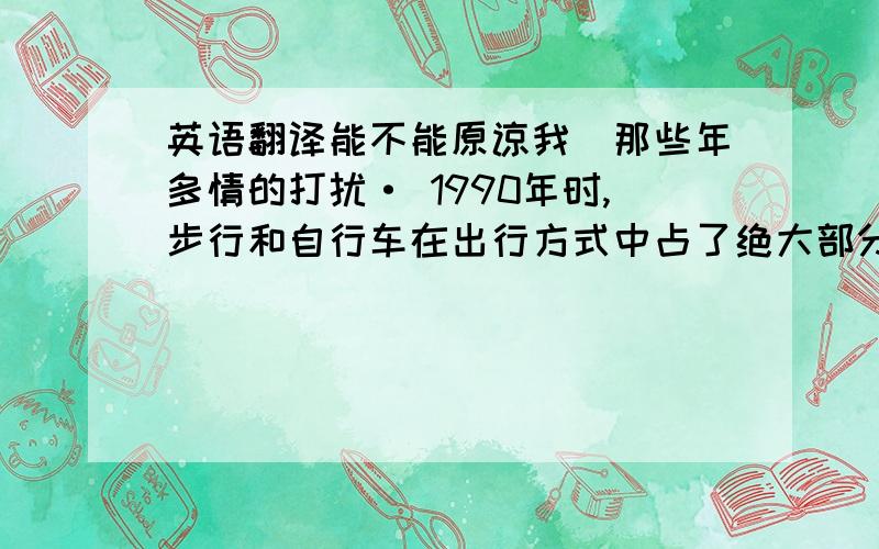 英语翻译能不能原谅我_那些年多情的打扰· 1990年时,步行和自行车在出行方式中占了绝大部分,公共汽车只占了20%左右,