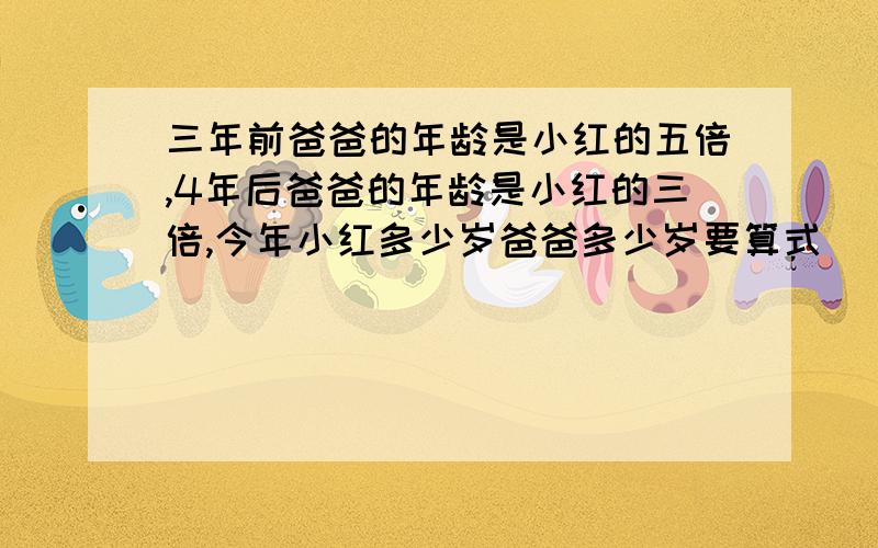 三年前爸爸的年龄是小红的五倍,4年后爸爸的年龄是小红的三倍,今年小红多少岁爸爸多少岁要算式