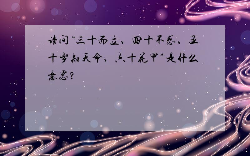 请问“三十而立、四十不惑、五十岁知天命、六十花甲”是什么意思?