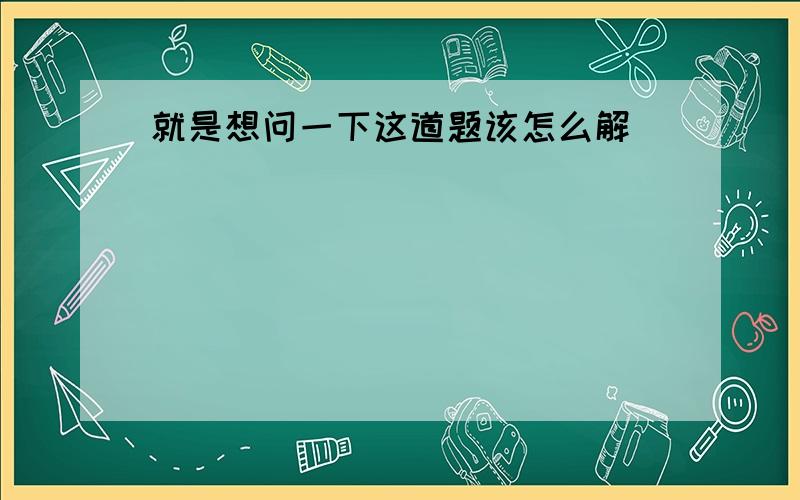 就是想问一下这道题该怎么解