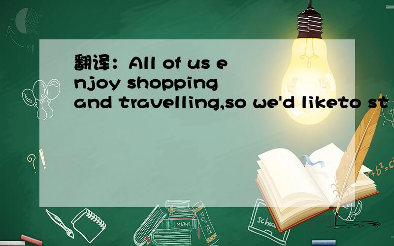 翻译：All of us enjoy shopping and travelling,so we'd liketo st