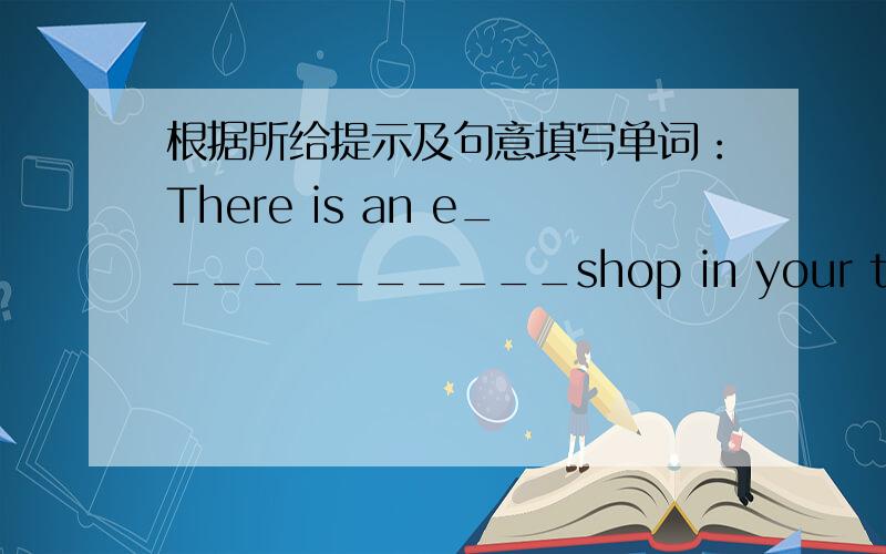 根据所给提示及句意填写单词：There is an e___________shop in your town