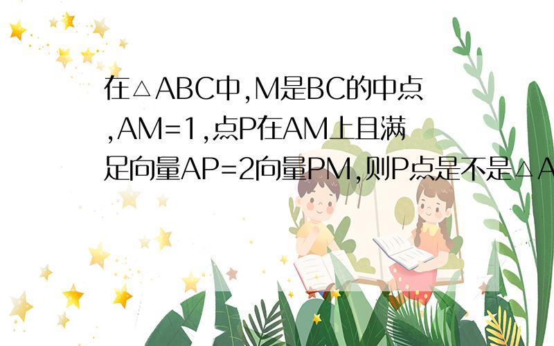 在△ABC中,M是BC的中点,AM=1,点P在AM上且满足向量AP=2向量PM,则P点是不是△ABC的重心?